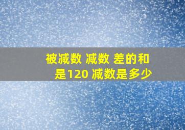 被减数 减数 差的和是120 减数是多少